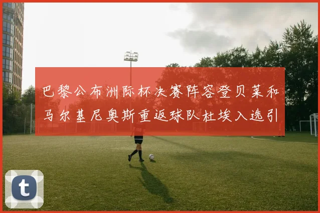 巴黎公布洲际杯决赛阵容登贝莱和马尔基尼奥斯重返球队杜埃入选引关注
