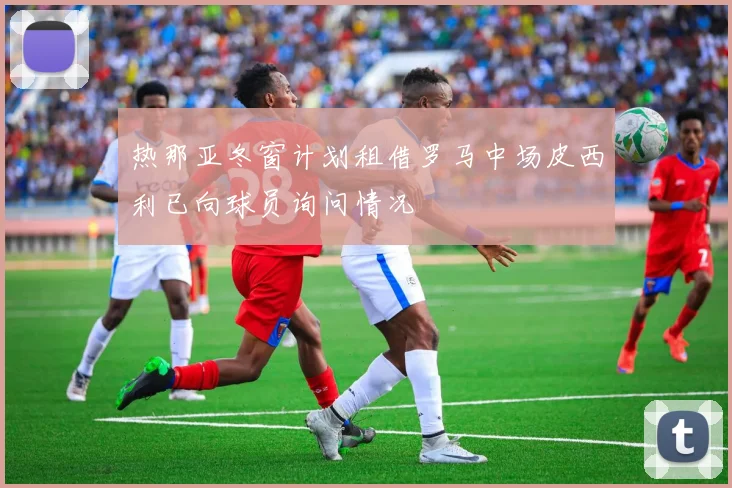 热那亚冬窗计划租借罗马中场皮西利已向球员询问情况