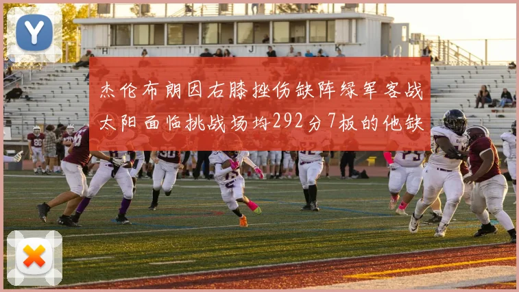 杰伦布朗因右膝挫伤缺阵绿军客战太阳面临挑战场均292分7板的他缺席影响大