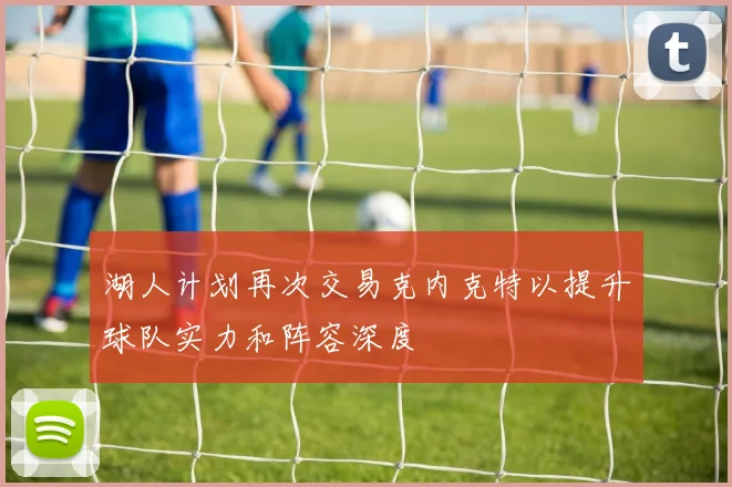 湖人计划再次交易克内克特以提升球队实力和阵容深度