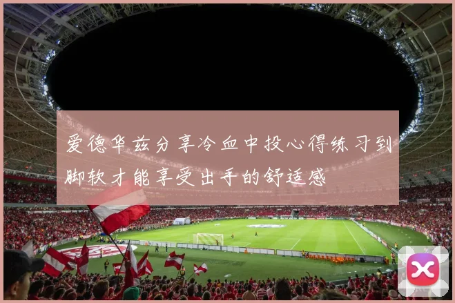 爱德华兹分享冷血中投心得练习到脚软才能享受出手的舒适感