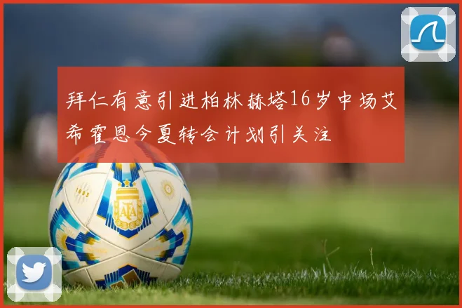 拜仁有意引进柏林赫塔16岁中场艾希霍恩今夏转会计划引关注