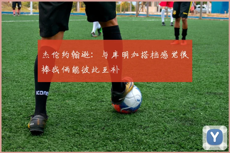 杰伦约翰逊：与库明加搭档感觉很棒我俩能彼此互补