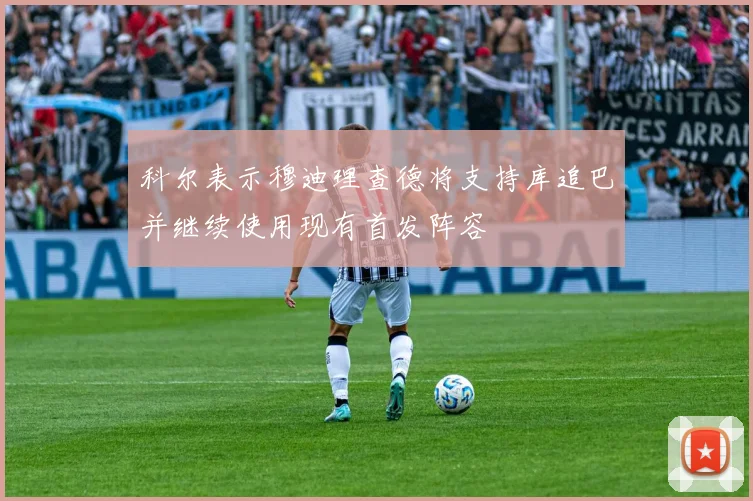 科尔表示穆迪理查德将支持库追巴并继续使用现有首发阵容
