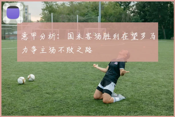 意甲分析：国米客场胜利在望罗马力争主场不败之路