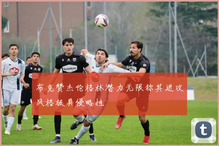 布克赞杰伦格林潜力无限称其进攻风格极具侵略性