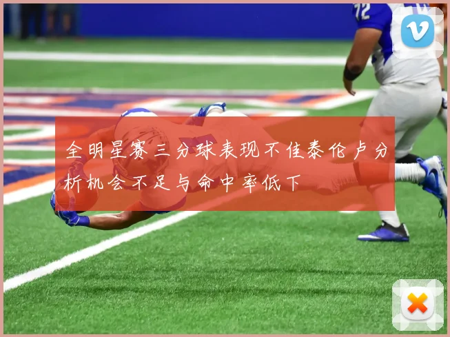 全明星赛三分球表现不佳泰伦卢分析机会不足与命中率低下