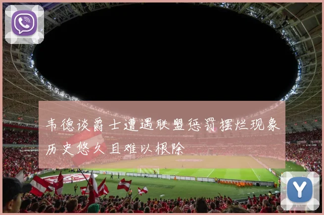 韦德谈爵士遭遇联盟惩罚摆烂现象历史悠久且难以根除