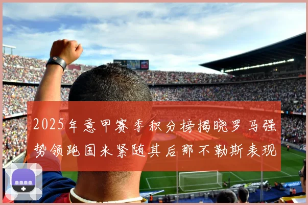 2025年意甲赛季积分榜揭晓罗马强势领跑国米紧随其后那不勒斯表现不俗