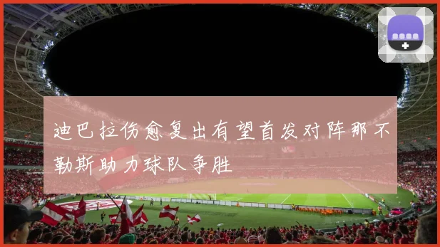 迪巴拉伤愈复出有望首发对阵那不勒斯助力球队争胜