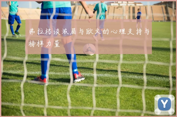 弗拉格谈浓眉与欧文的心理支持与榜样力量