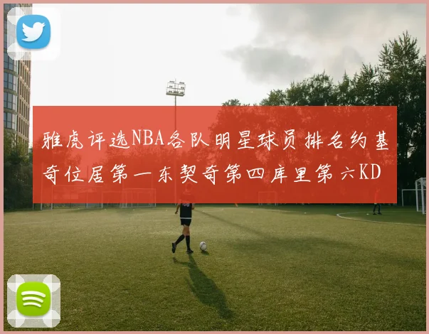 雅虎评选NBA各队明星球员排名约基奇位居第一东契奇第四库里第六KD排第十二