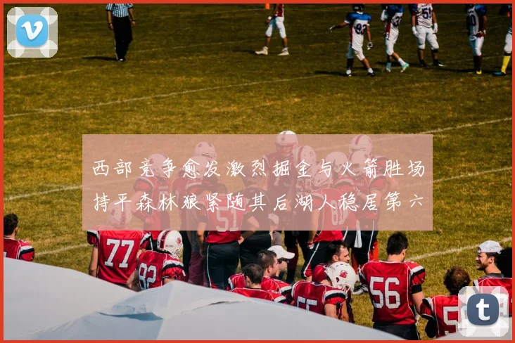 西部竞争愈发激烈掘金与火箭胜场持平森林狼紧随其后湖人稳居第六