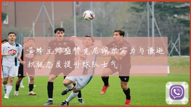 黄蜂主帅盛赞克尼佩尔实力与谦逊积极态度提升球队士气