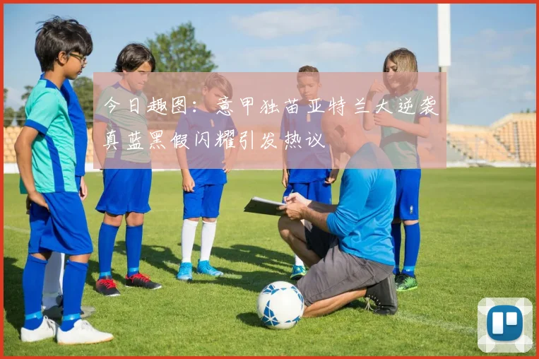 今日趣图：意甲独苗亚特兰大逆袭真蓝黑假闪耀引发热议