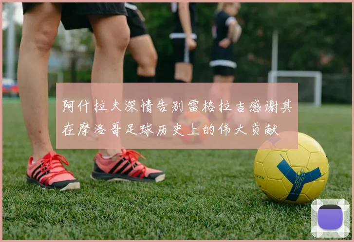 阿什拉夫深情告别雷格拉吉感谢其在摩洛哥足球历史上的伟大贡献