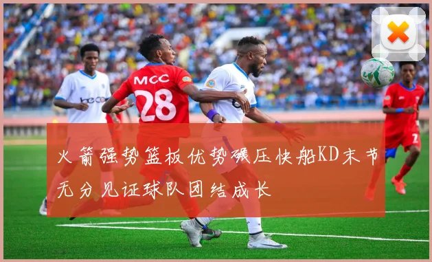 火箭强势篮板优势碾压快船KD末节无分见证球队团结成长