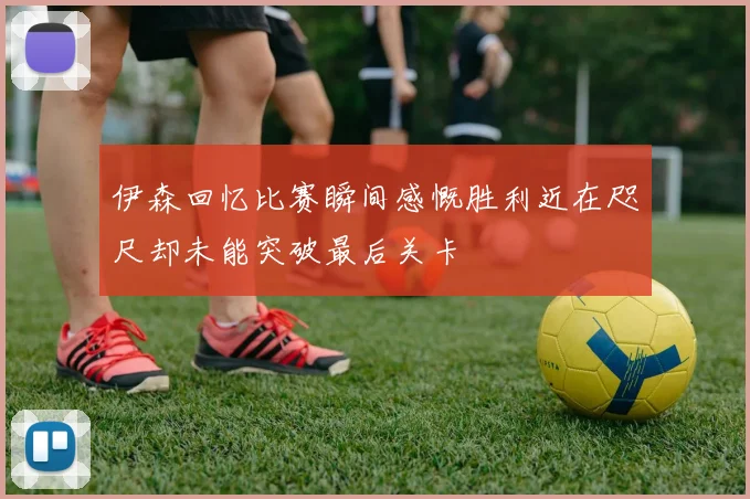 伊森回忆比赛瞬间感慨胜利近在咫尺却未能突破最后关卡