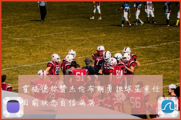 霍福德称赞杰伦布朗勇担球星重任目前状态自信满满