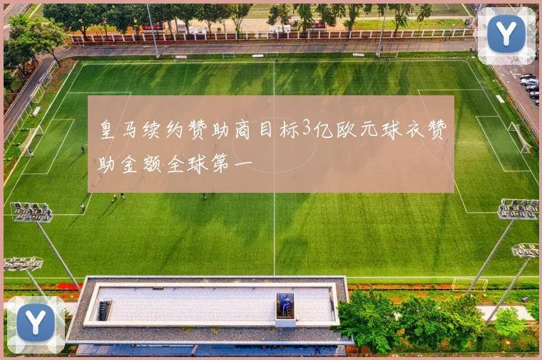 皇马续约赞助商目标3亿欧元球衣赞助金额全球第一
