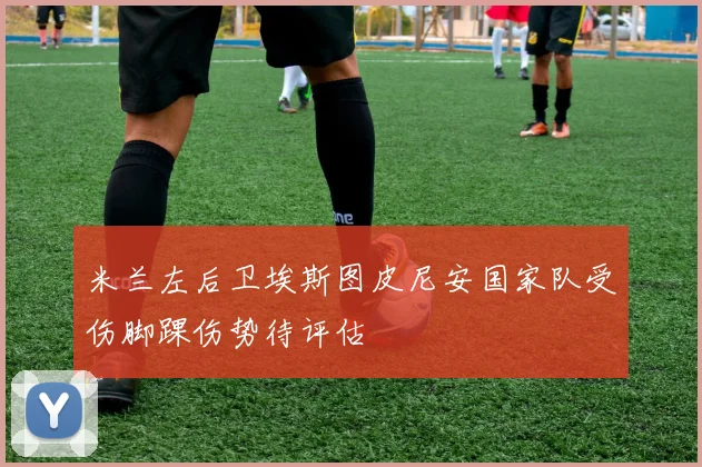 米兰左后卫埃斯图皮尼安国家队受伤脚踝伤势待评估