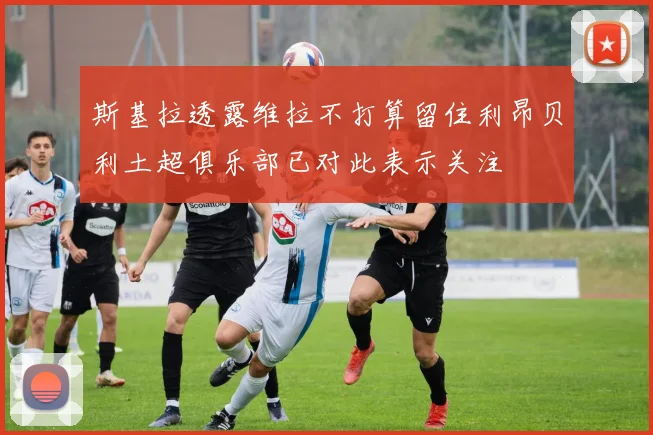 斯基拉透露维拉不打算留住利昂贝利土超俱乐部已对此表示关注