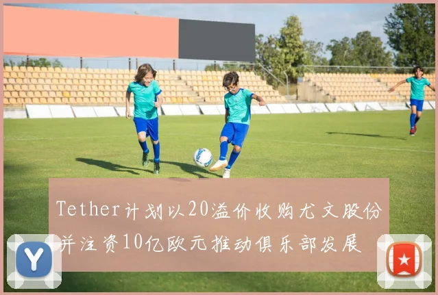 Tether计划以20溢价收购尤文股份并注资10亿欧元推动俱乐部发展
