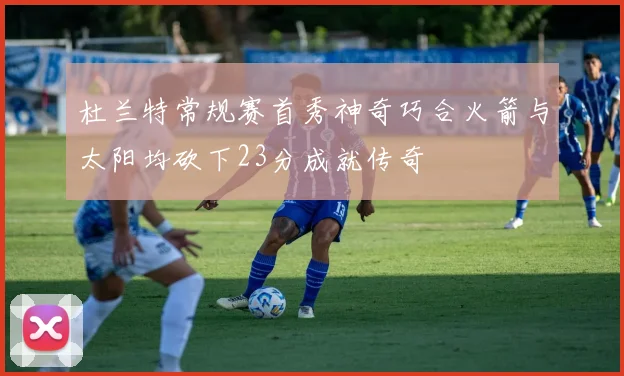 杜兰特常规赛首秀神奇巧合火箭与太阳均砍下23分成就传奇