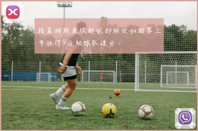 格莱姆斯表现起伏却助攻如潮第三节独得9分助球队追分