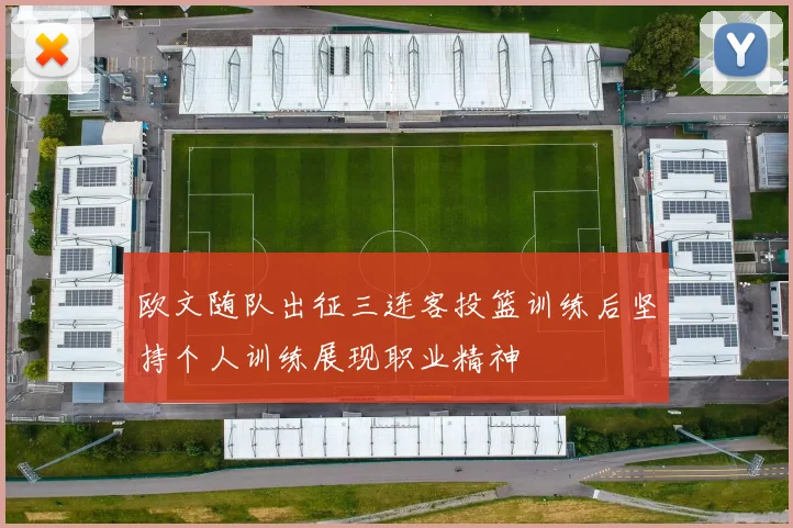 欧文随队出征三连客投篮训练后坚持个人训练展现职业精神