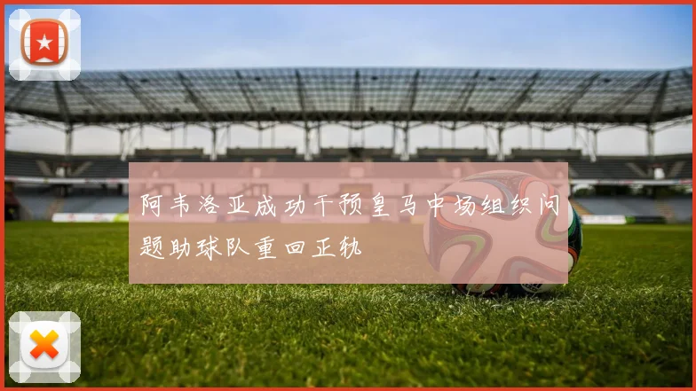 阿韦洛亚成功干预皇马中场组织问题助球队重回正轨