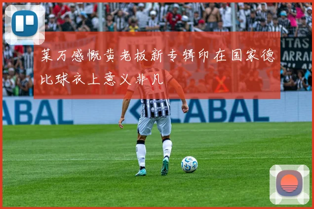 莱万感慨黄老板新专辑印在国家德比球衣上意义非凡