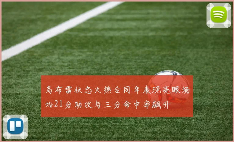 乌布雷状态火热合同年表现亮眼场均21分助攻与三分命中率飙升