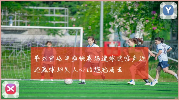 普尔重返华盛顿赛场遭球迷嘘声连连赢球却失人心的尴尬局面