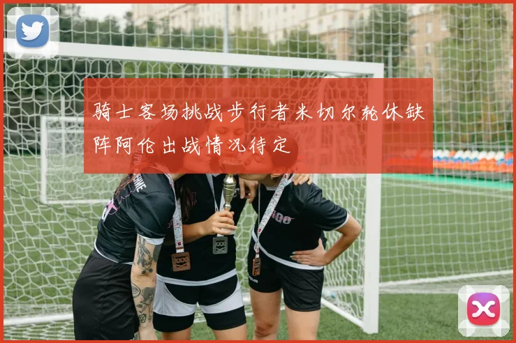 骑士客场挑战步行者米切尔轮休缺阵阿伦出战情况待定