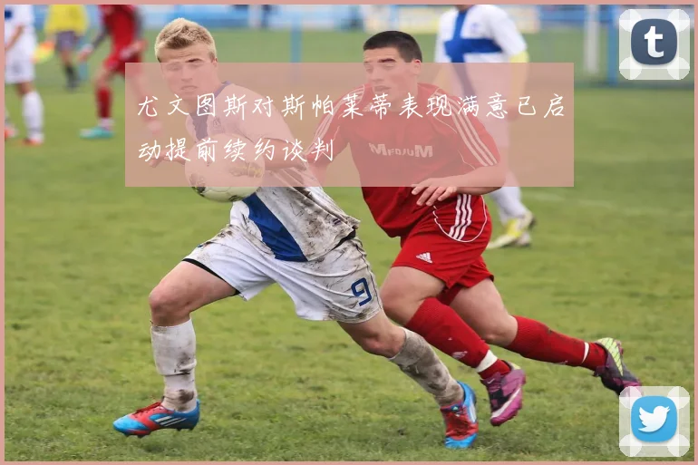尤文图斯对斯帕莱蒂表现满意已启动提前续约谈判