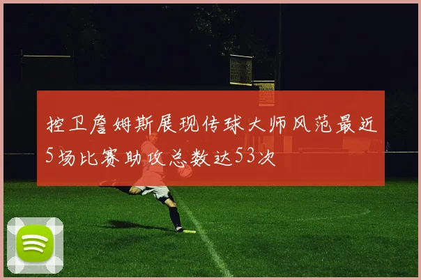 控卫詹姆斯展现传球大师风范最近5场比赛助攻总数达53次