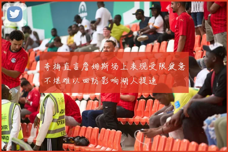 夸梅直言詹姆斯场上表现受限疲惫不堪难以回防影响湖人提速