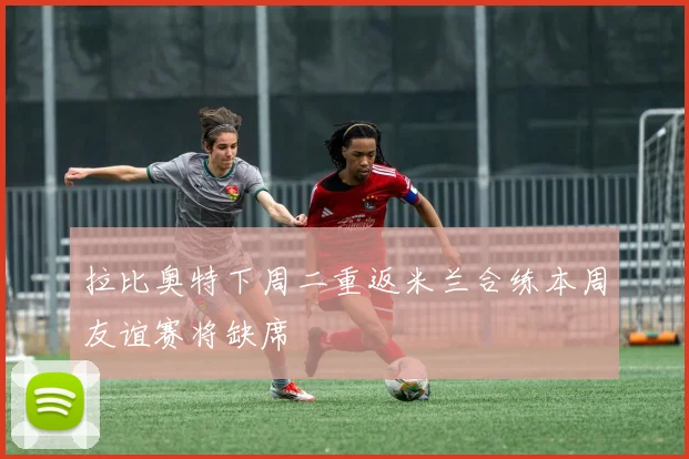 拉比奥特下周二重返米兰合练本周友谊赛将缺席