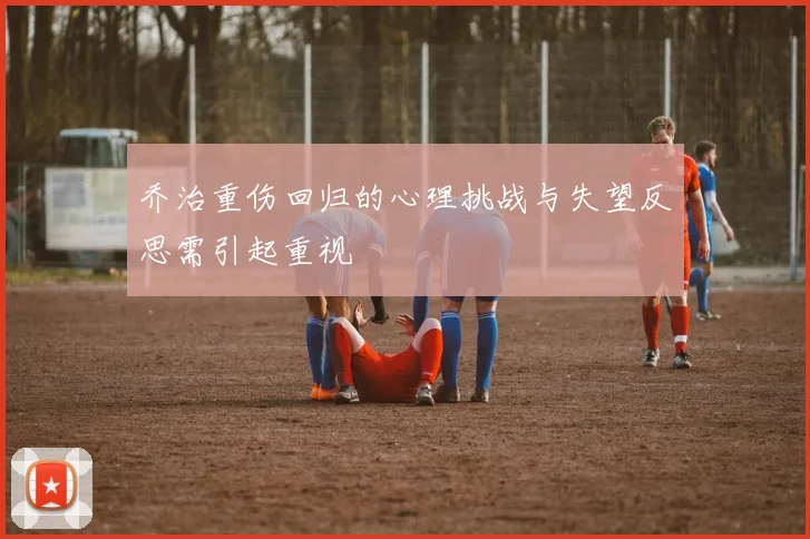 乔治重伤回归的心理挑战与失望反思需引起重视