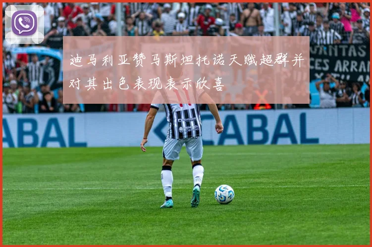 迪马利亚赞马斯坦托诺天赋超群并对其出色表现表示欣喜