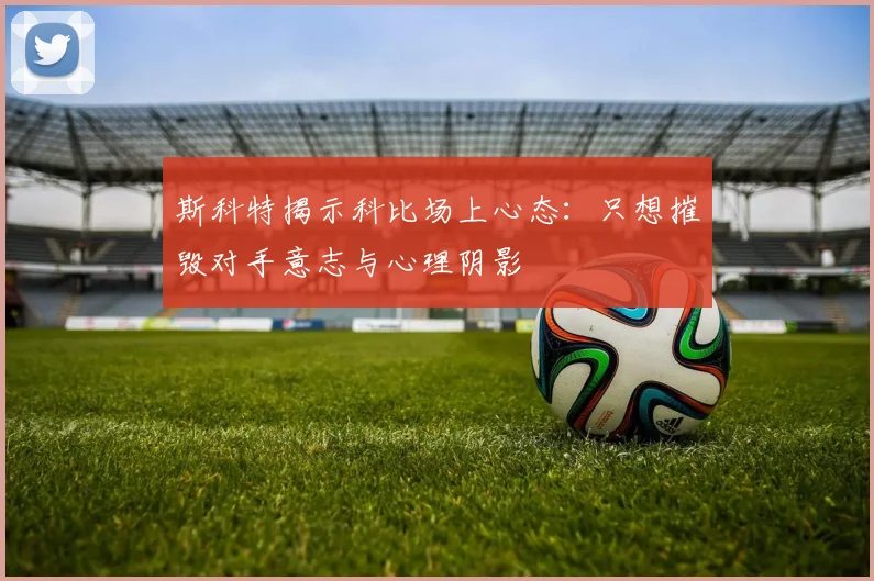 斯科特揭示科比场上心态：只想摧毁对手意志与心理阴影