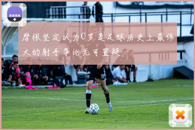 摩根坚定认为C罗是足球历史上最伟大的射手争论无可置疑