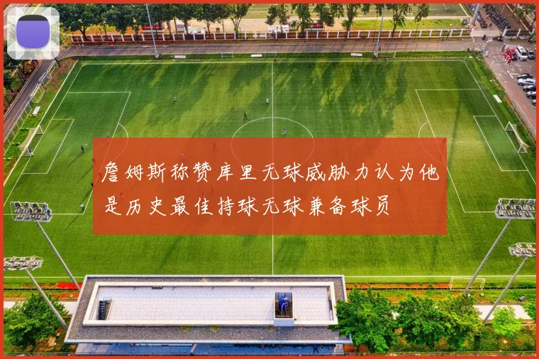 詹姆斯称赞库里无球威胁力认为他是历史最佳持球无球兼备球员