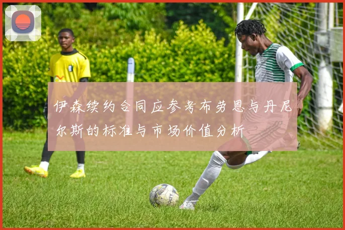 伊森续约合同应参考布劳恩与丹尼尔斯的标准与市场价值分析
