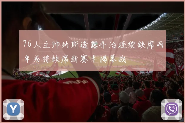 76人主帅纳斯透露乔治连续缺席两年或将缺席新赛季揭幕战